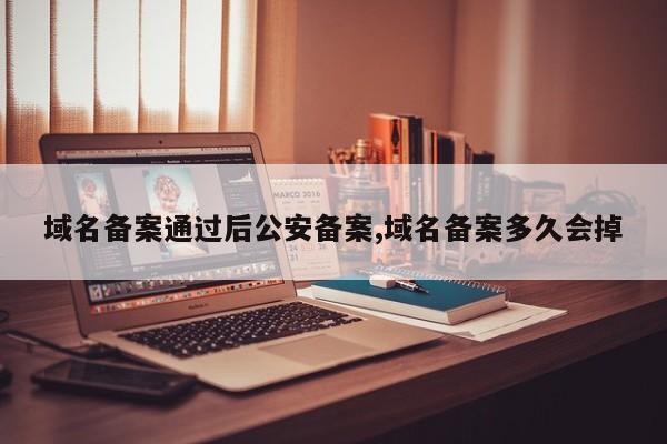 域名备案通过后公安备案,域名备案多久会掉