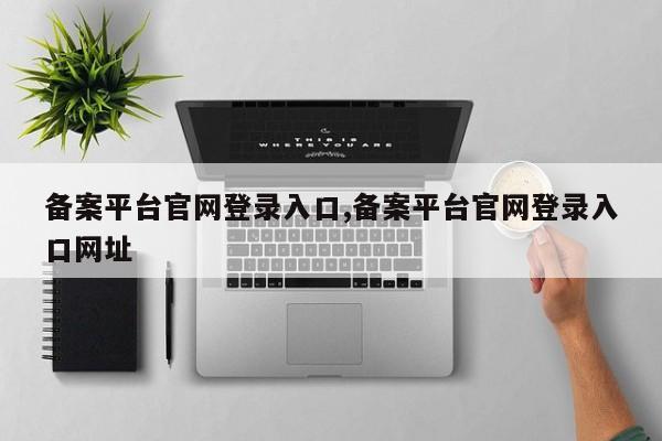备案平台官网登录入口,备案平台官网登录入口网址