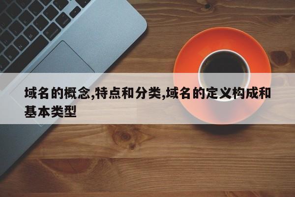 域名的概念,特点和分类,域名的定义构成和基本类型
