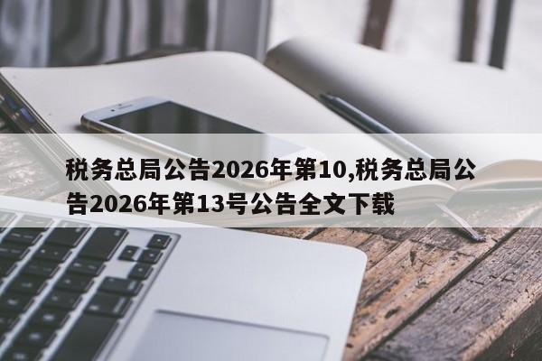 税务总局公告2026年第10,税务总局公告2026年第13号公告全文下载