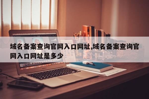 域名备案查询官网入口网址,域名备案查询官网入口网址是多少