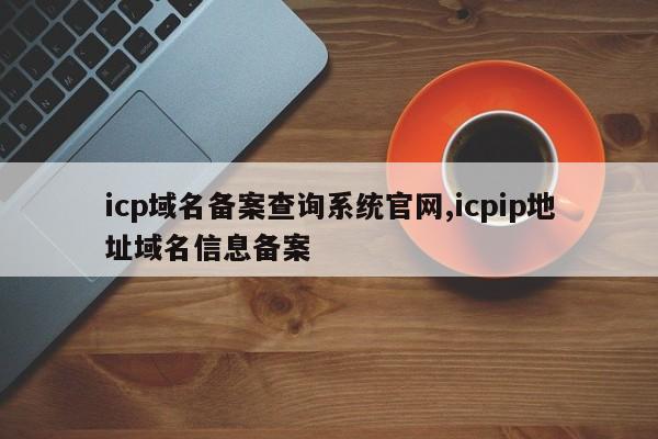 icp域名备案查询系统官网,icpip地址域名信息备案