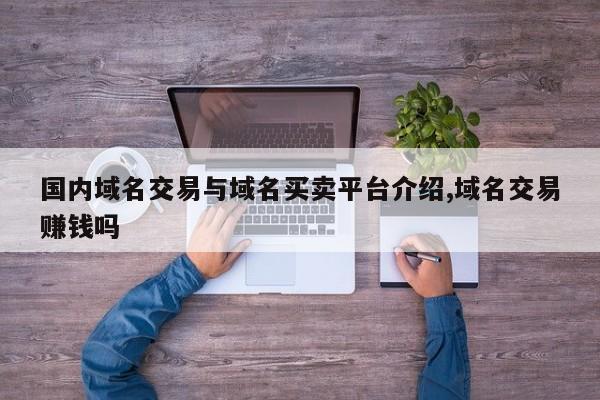 国内域名交易与域名买卖平台介绍,域名交易赚钱吗