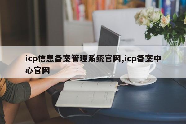 icp信息备案管理系统官网,icp备案中心官网