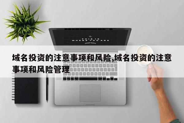 域名投资的注意事项和风险,域名投资的注意事项和风险管理