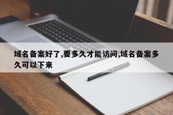 域名备案好了,要多久才能访问,域名备案多久可以下来