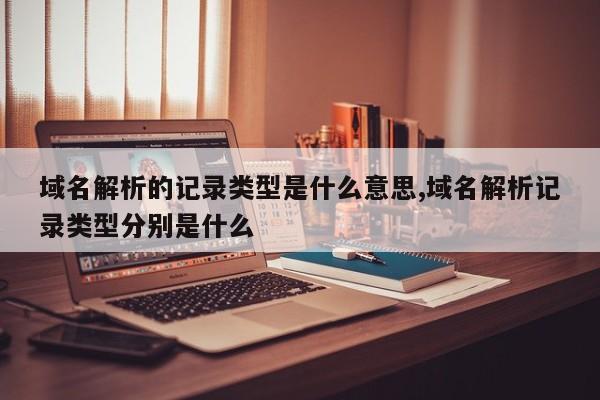 域名解析的记录类型是什么意思,域名解析记录类型分别是什么