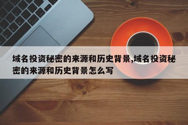 域名投资秘密的来源和历史背景,域名投资秘密的来源和历史背景怎么写