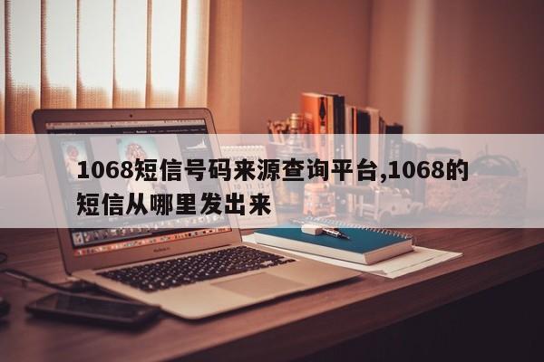 1068短信号码来源查询平台,1068的短信从哪里发出来
