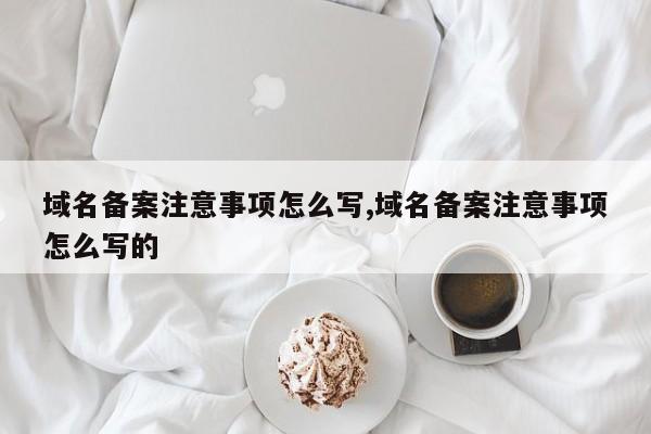 域名备案注意事项怎么写,域名备案注意事项怎么写的