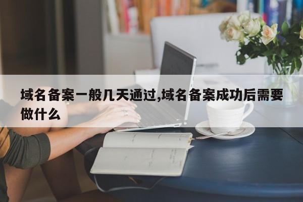 域名备案一般几天通过,域名备案成功后需要做什么
