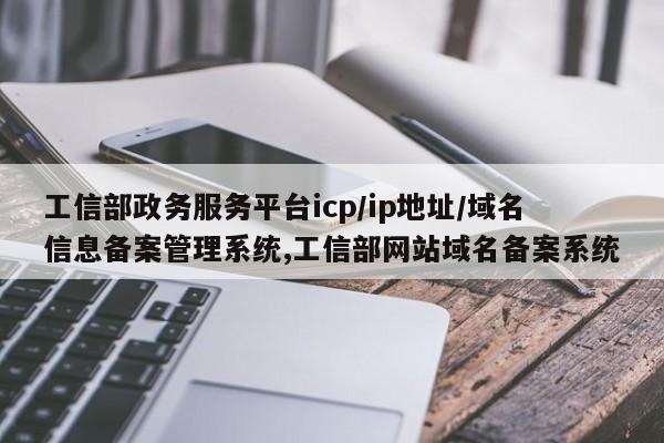 工信部政务服务平台icp/ip地址/域名信息备案管理系统,工信部网站域名备案系统