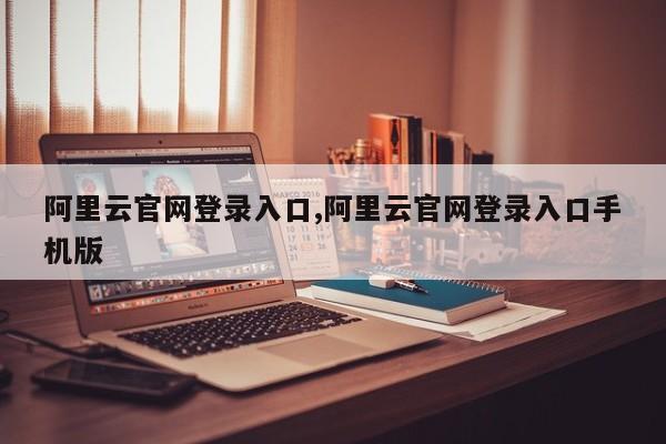 阿里云官网登录入口,阿里云官网登录入口手机版