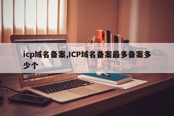 icp域名备案,ICP域名备案最多备案多少个