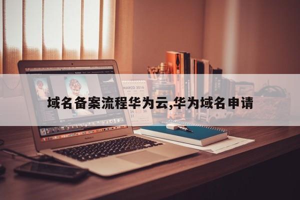 域名备案流程华为云,华为域名申请