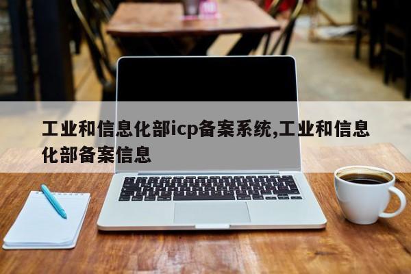 工业和信息化部icp备案系统,工业和信息化部备案信息