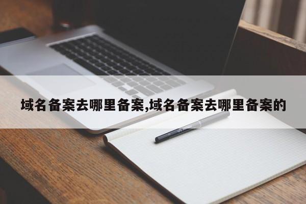 域名备案去哪里备案,域名备案去哪里备案的