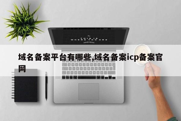 域名备案平台有哪些,域名备案icp备案官网