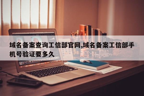 域名备案查询工信部官网,域名备案工信部手机号验证要多久