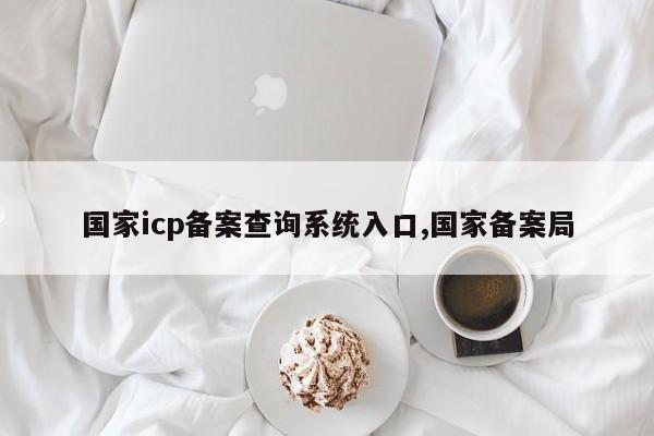 国家icp备案查询系统入口,国家备案局