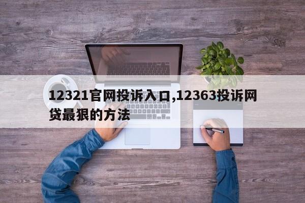 12321官网投诉入口,12363投诉网贷最狠的方法