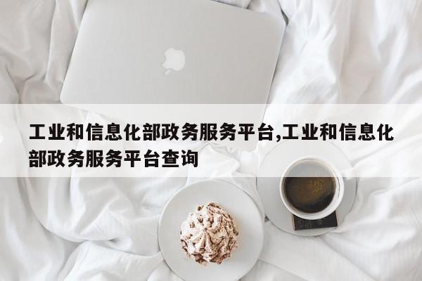 工业和信息化部政务服务平台,工业和信息化部政务服务平台查询